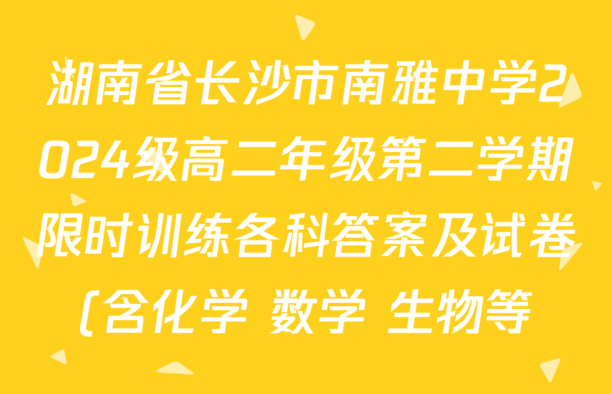 湖南省长沙市南雅中学2024级高二年级第二学期限时训练各科答案及试卷(含化学 数学 生物等)